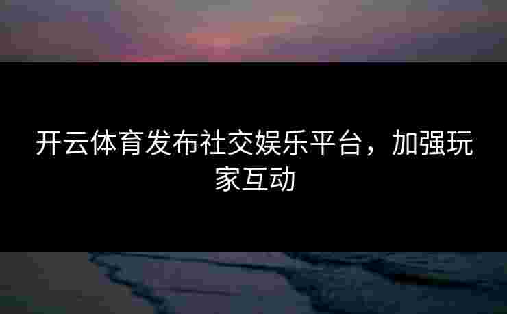 开云体育发布社交娱乐平台，加强玩家互动