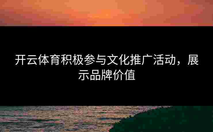 开云体育积极参与文化推广活动，展示品牌价值