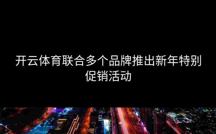 开云体育联合多个品牌推出新年特别促销活动
