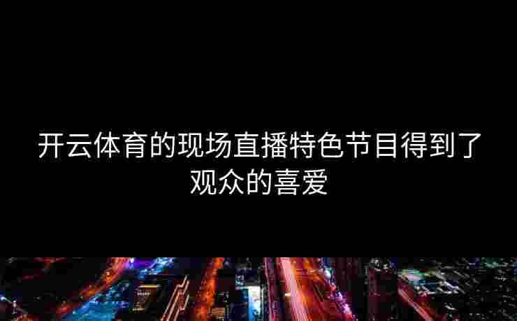 开云体育的现场直播特色节目得到了观众的喜爱