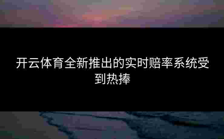 开云体育全新推出的实时赔率系统受到热捧
