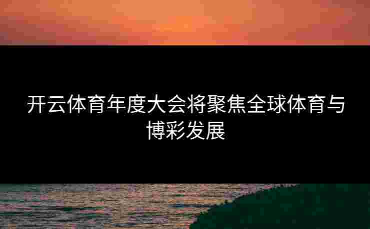 开云体育年度大会将聚焦全球体育与博彩发展 开云体育年度大会将聚焦全球体育与博彩发展