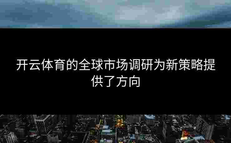 开云体育的全球市场调研为新策略提供了方向