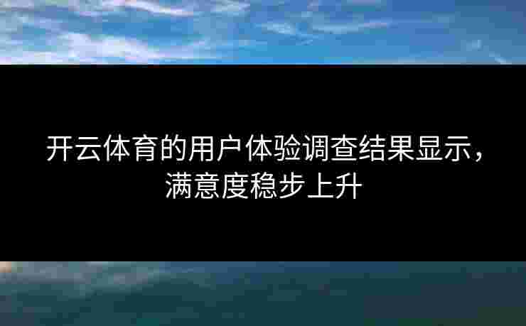 开云体育的用户体验调查结果显示，满意度稳步上升
