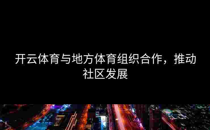 开云体育与地方体育组织合作，推动社区发展