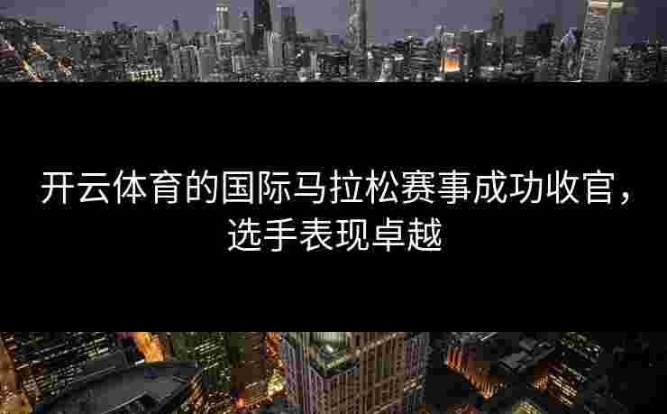 开云体育的国际马拉松赛事成功收官，选手表现卓越