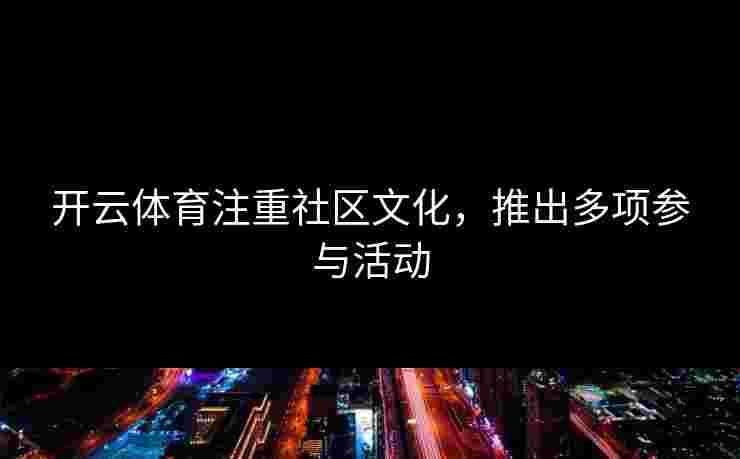 开云体育注重社区文化,推出多项参与活动 开云体育注重社区文化,推出多项参与活动