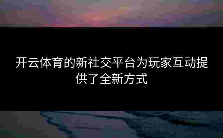 开云体育的新社交平台为玩家互动提供了全新方式