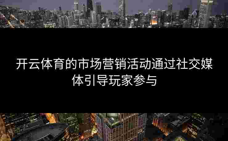 开云体育的市场营销活动通过社交媒体引导玩家参与