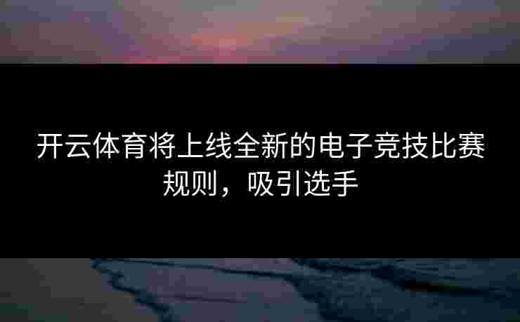 开云体育将上线全新的电子竞技比赛规则，吸引选手