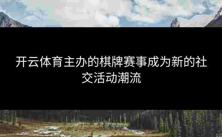 开云体育主办的棋牌赛事成为新的社交活动潮流