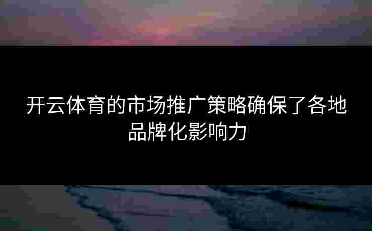 开云体育的市场推广策略确保了各地品牌化影响力