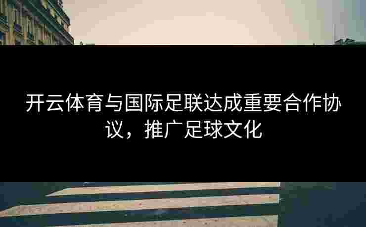 开云体育与国际足联达成重要合作协议，推广足球文化