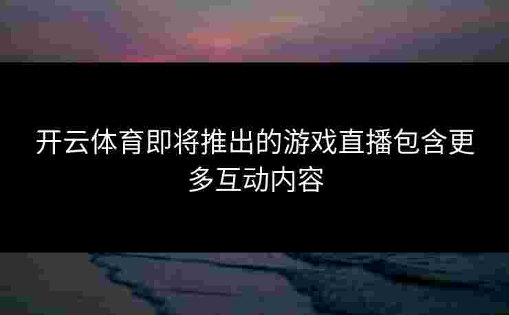 开云体育即将推出的游戏直播包含更多互动内容