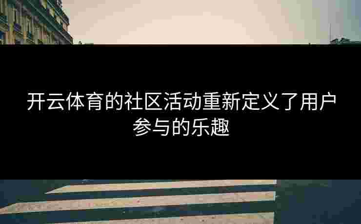 开云体育的社区活动重新定义了用户参与的乐趣