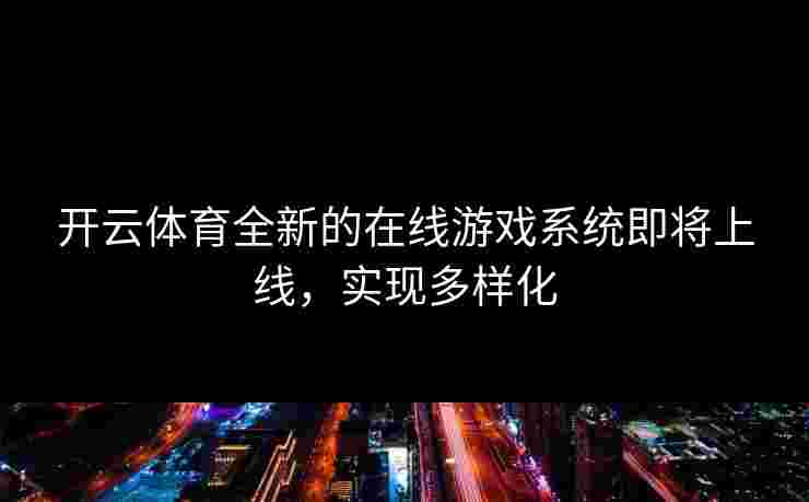 开云体育全新的在线游戏系统即将上线，实现多样化