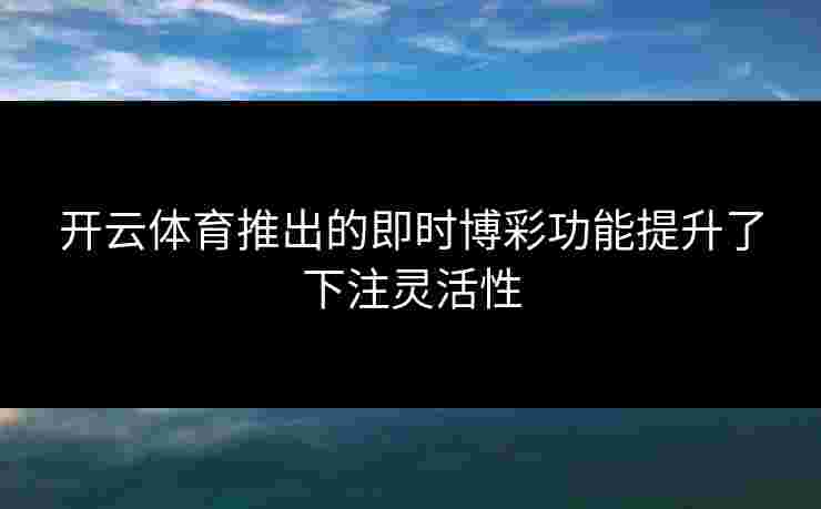 开云体育推出的即时博彩功能提升了下注灵活性