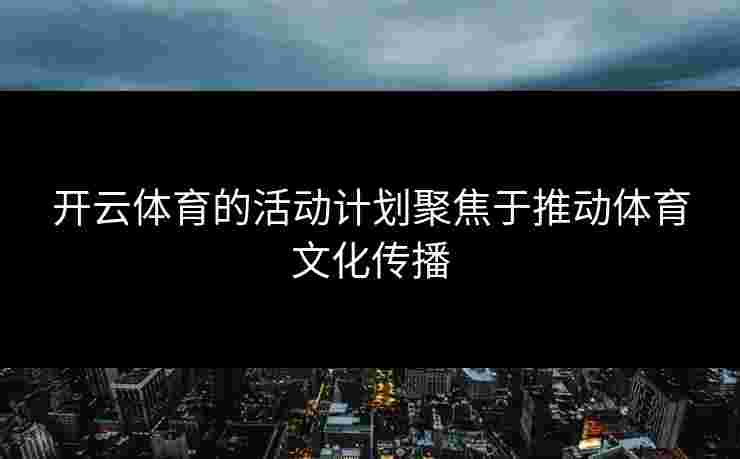 开云体育的活动计划聚焦于推动体育文化传播