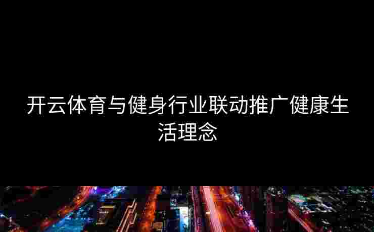 开云体育与健身行业联动推广健康生活理念