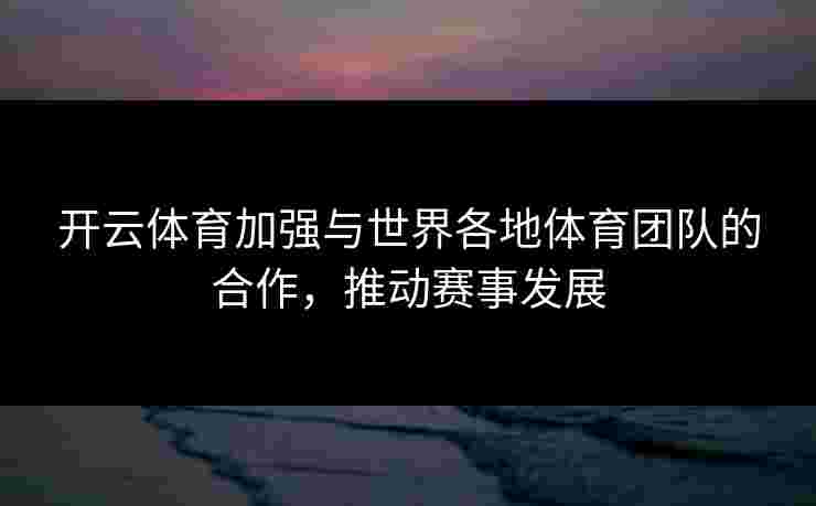 开云体育加强与世界各地体育团队的合作，推动赛事发展