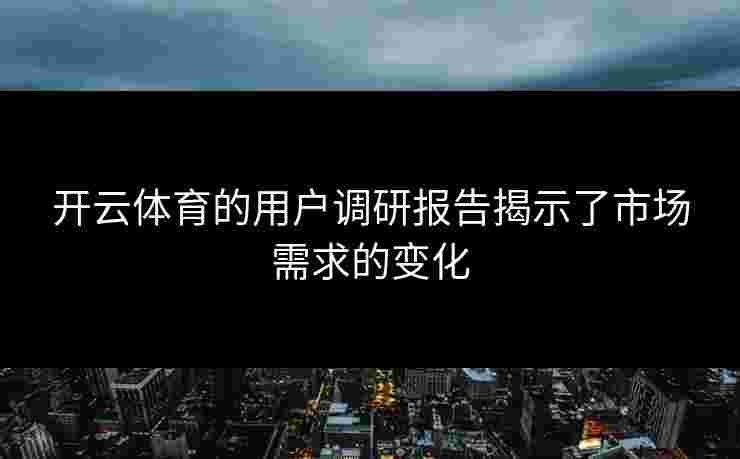 开云体育的用户调研报告揭示了市场需求的变化