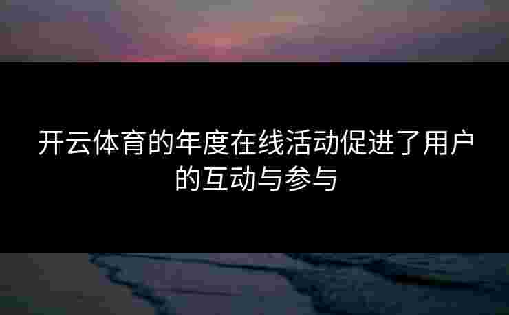 开云体育的年度在线活动促进了用户的互动与参与