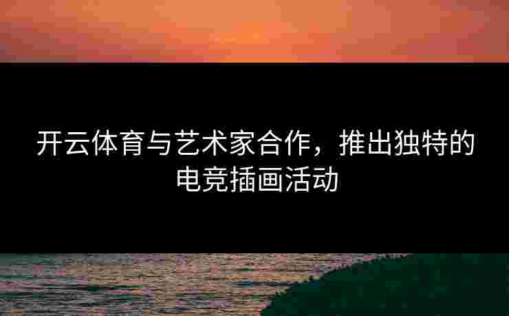 开云体育与艺术家合作，推出独特的电竞插画活动