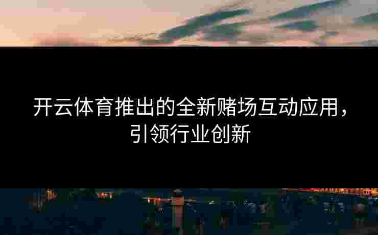开云体育推出的全新赌场互动应用，引领行业创新