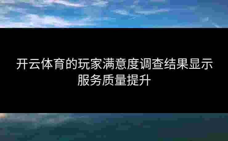 开云体育的玩家满意度调查结果显示服务质量提升