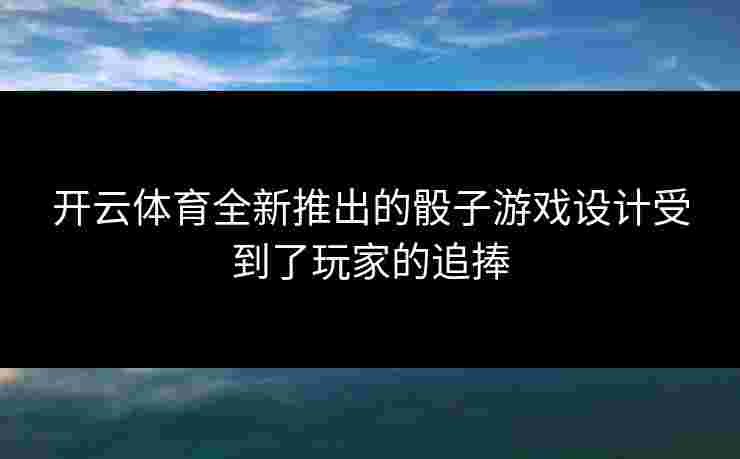 开云体育全新推出的骰子游戏设计受到了玩家的追捧