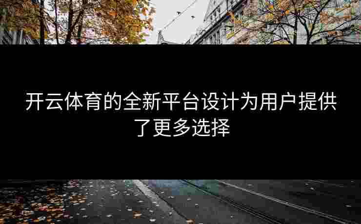 开云体育的全新平台设计为用户提供了更多选择