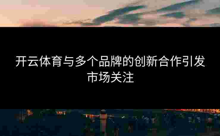 开云体育与多个品牌的创新合作引发市场关注