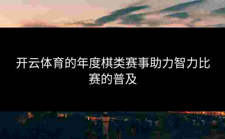 开云体育的年度棋类赛事助力智力比赛的普及