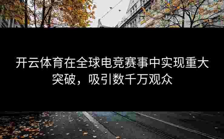 开云体育在全球电竞赛事中实现重大突破，吸引数千万观众