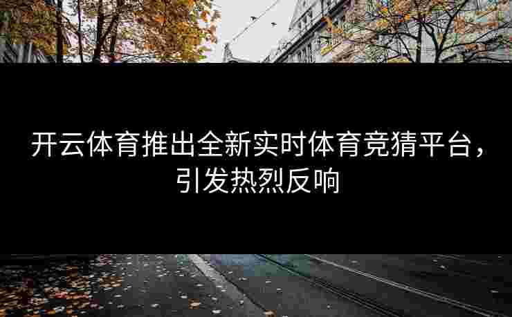 开云体育推出全新实时体育竞猜平台，引发热烈反响