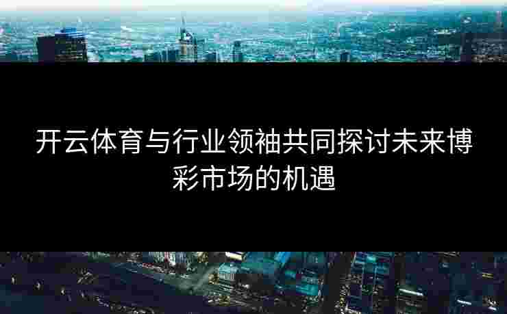 开云体育与行业领袖共同探讨未来博彩市场的机遇