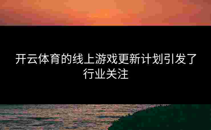 开云体育的线上游戏更新计划引发了行业关注