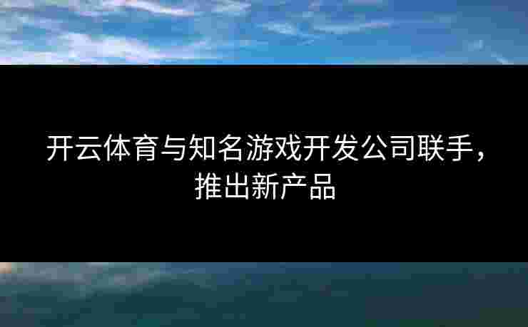 开云体育与知名游戏开发公司联手，推出新产品