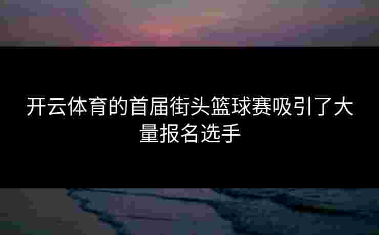 开云体育的首届街头篮球赛吸引了大量报名选手