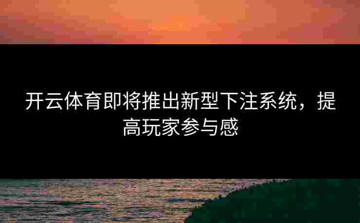 开云体育即将推出新型下注系统，提高玩家参与感