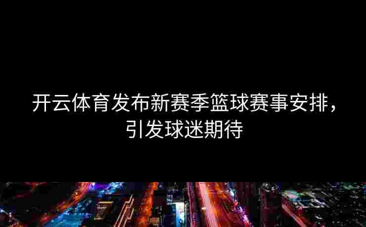 开云体育发布新赛季篮球赛事安排，引发球迷期待