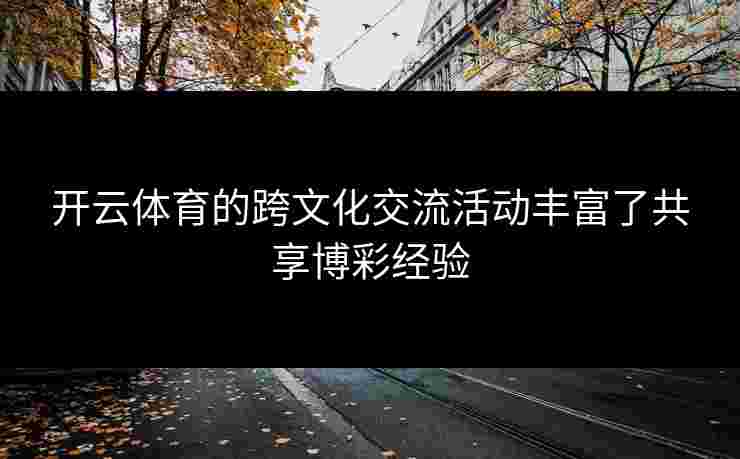 开云体育的跨文化交流活动丰富了共享博彩经验