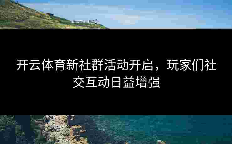 开云体育新社群活动开启，玩家们社交互动日益增强