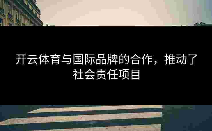 开云体育与国际品牌的合作，推动了社会责任项目