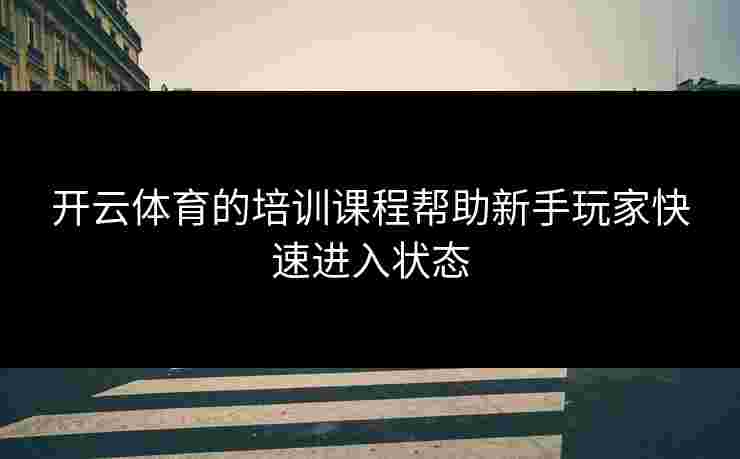 开云体育的培训课程帮助新手玩家快速进入状态