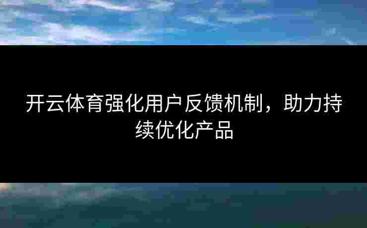 开云体育强化用户反馈机制，助力持续优化产品