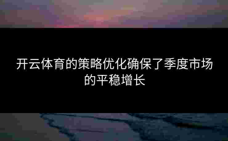 开云体育的策略优化确保了季度市场的平稳增长