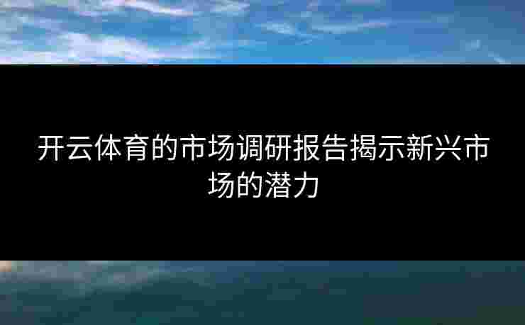 开云体育的市场调研报告揭示新兴市场的潜力