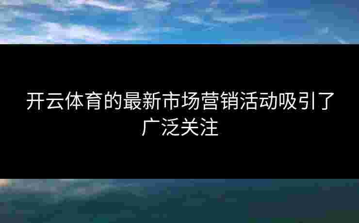 开云体育的最新市场营销活动吸引了广泛关注