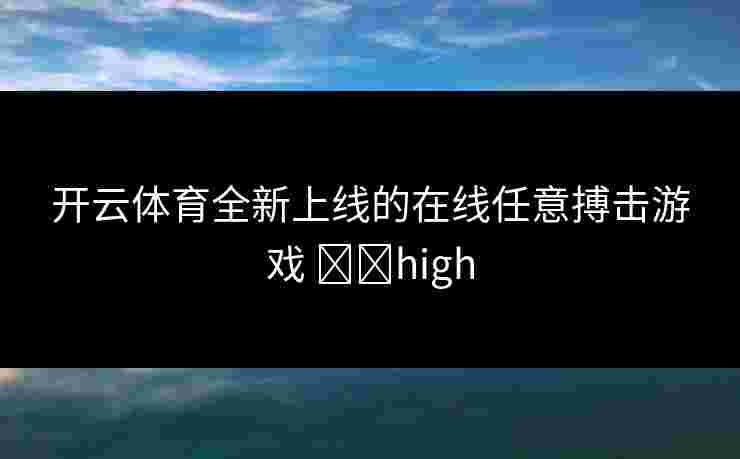 开云体育全新上线的在线任意搏击游戏 기대high